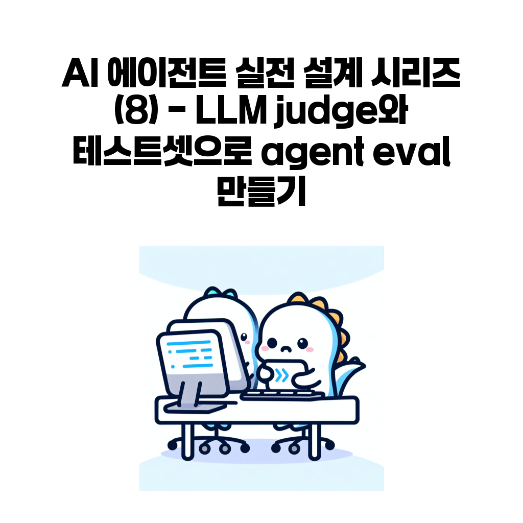 AI 에이전트 실전 설계 시리즈 (8) – LLM judge와 테스트셋으로 agent eval 만들기 AI 에이전트 실전 설계 시리즈 (8) – LLM judge와 테스트셋으로 agent eval 만들기