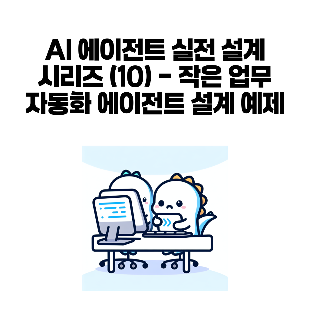 AI 에이전트 실전 설계 시리즈 (10) – 작은 업무 자동화 에이전트 설계 예제 AI 에이전트 실전 설계 시리즈 (10) – 작은 업무 자동화 에이전트 설계 예제
